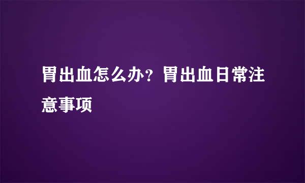 胃出血怎么办？胃出血日常注意事项