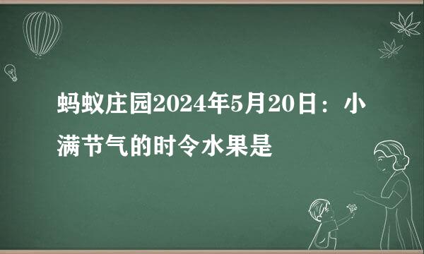 蚂蚁庄园2024年5月20日：小满节气的时令水果是
