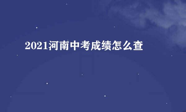 2021河南中考成绩怎么查
