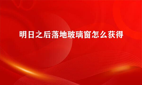 明日之后落地玻璃窗怎么获得