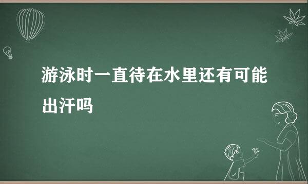 游泳时一直待在水里还有可能出汗吗