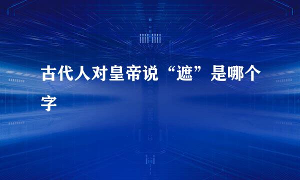 古代人对皇帝说“遮”是哪个字