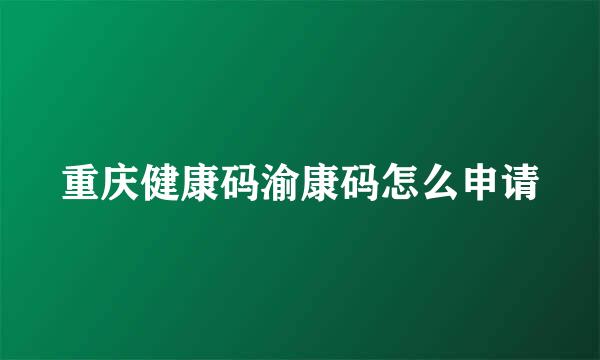 重庆健康码渝康码怎么申请