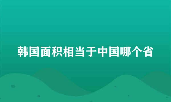 韩国面积相当于中国哪个省