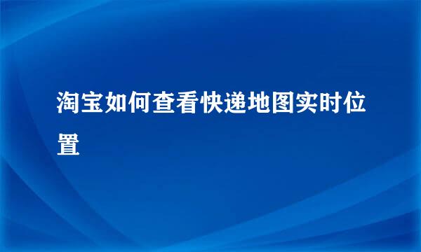 淘宝如何查看快递地图实时位置