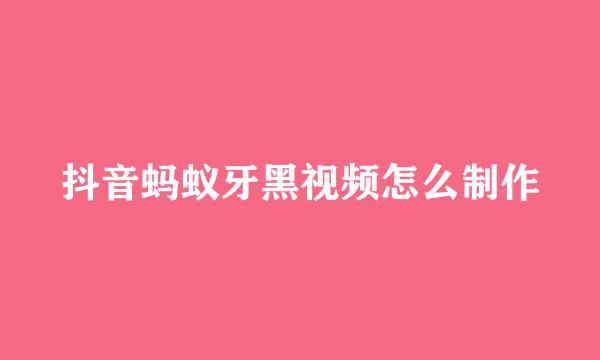 抖音蚂蚁牙黑视频怎么制作