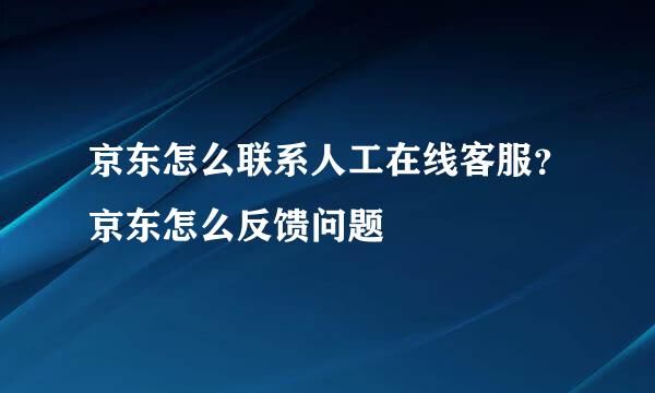 京东怎么联系人工在线客服？京东怎么反馈问题