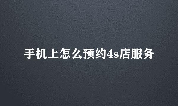 手机上怎么预约4s店服务