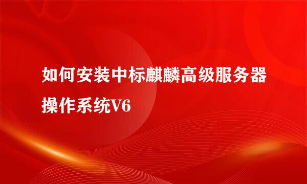 如何安装中标麒麟高级服务器操作系统V6