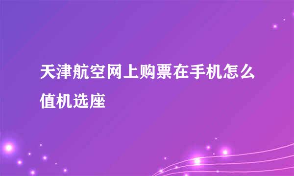天津航空网上购票在手机怎么值机选座