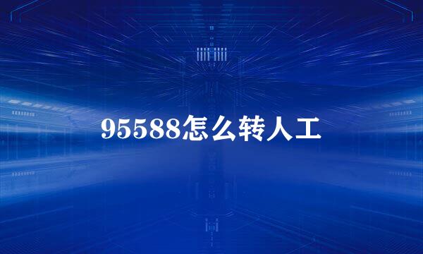95588怎么转人工