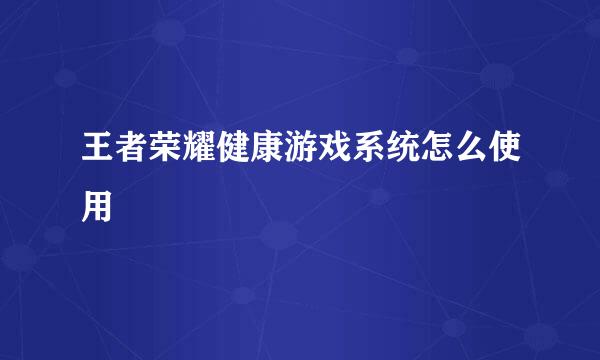 王者荣耀健康游戏系统怎么使用