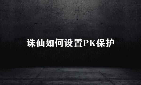 诛仙如何设置PK保护