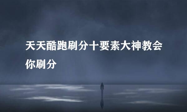天天酷跑刷分十要素大神教会你刷分