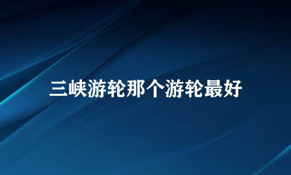 三峡游轮那个游轮最好