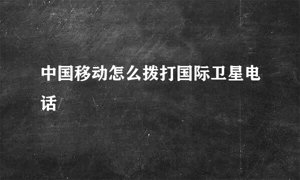 中国移动怎么拨打国际卫星电话