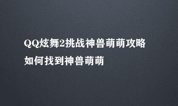 QQ炫舞2挑战神兽萌萌攻略 如何找到神兽萌萌