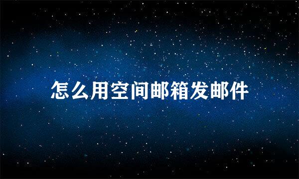 怎么用空间邮箱发邮件