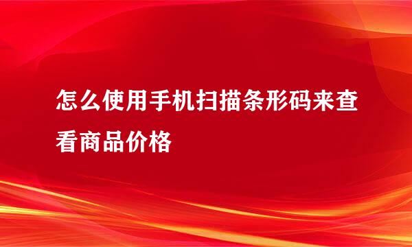 怎么使用手机扫描条形码来查看商品价格