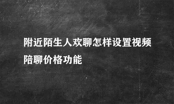 附近陌生人欢聊怎样设置视频陪聊价格功能