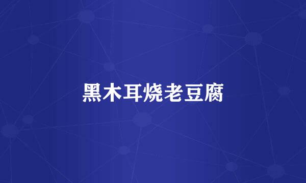 黑木耳烧老豆腐