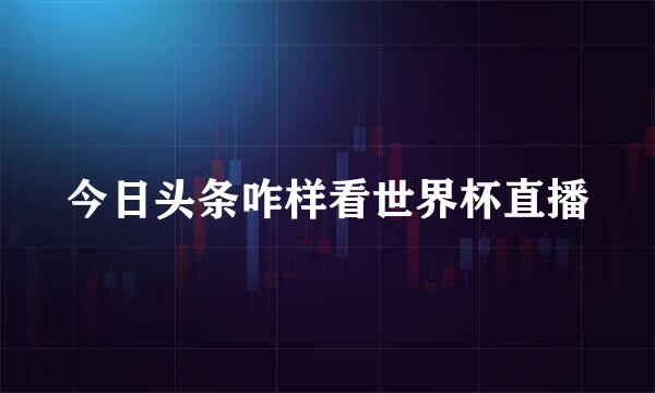 今日头条咋样看世界杯直播