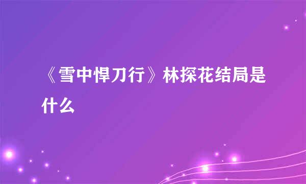 《雪中悍刀行》林探花结局是什么