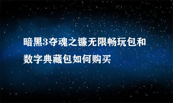 暗黑3夺魂之镰无限畅玩包和数字典藏包如何购买