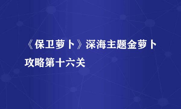 《保卫萝卜》深海主题金萝卜攻略第十六关