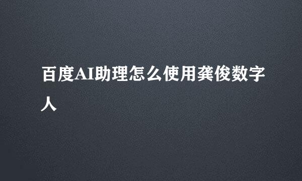 百度AI助理怎么使用龚俊数字人
