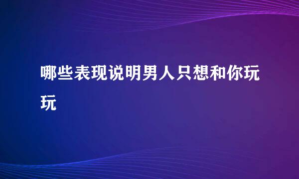 哪些表现说明男人只想和你玩玩