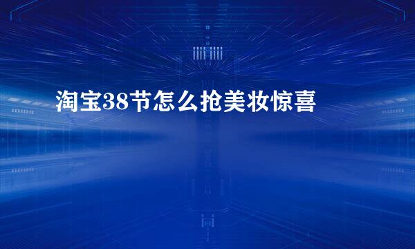 淘宝38节怎么抢美妆惊喜劵