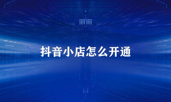 抖音小店怎么开通