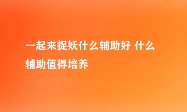 一起来捉妖什么辅助好 什么辅助值得培养