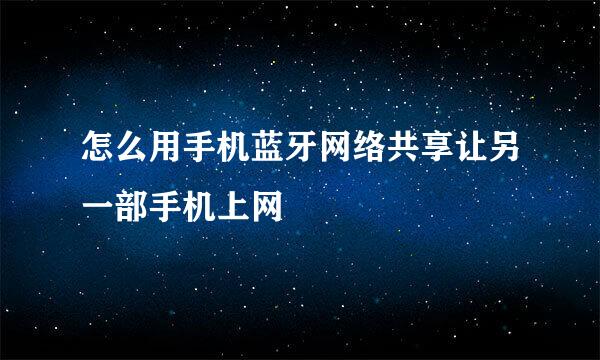 怎么用手机蓝牙网络共享让另一部手机上网