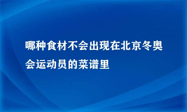哪种食材不会出现在北京冬奥会运动员的菜谱里