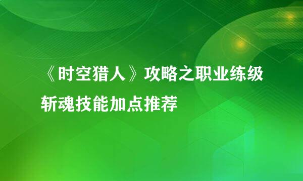 《时空猎人》攻略之职业练级斩魂技能加点推荐