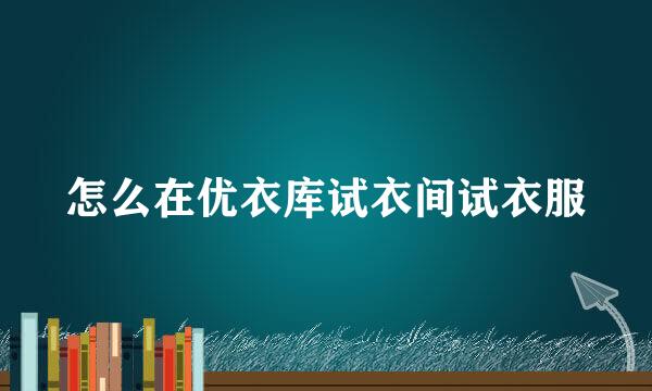 怎么在优衣库试衣间试衣服