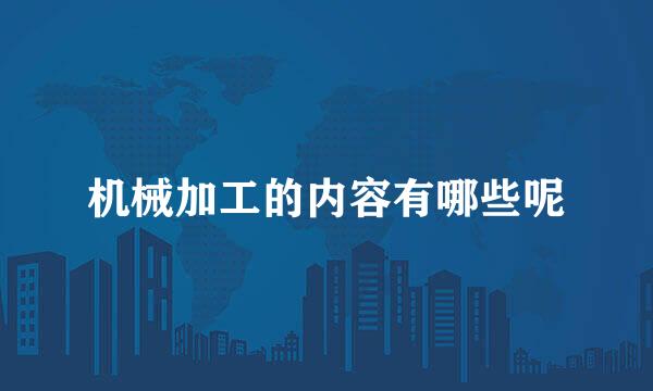 机械加工的内容有哪些呢