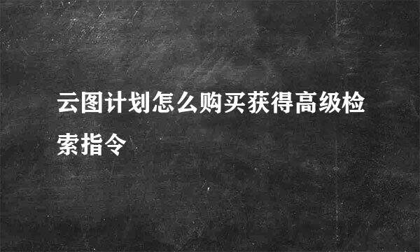云图计划怎么购买获得高级检索指令