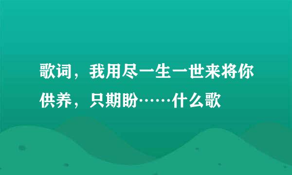 歌词，我用尽一生一世来将你供养，只期盼……什么歌