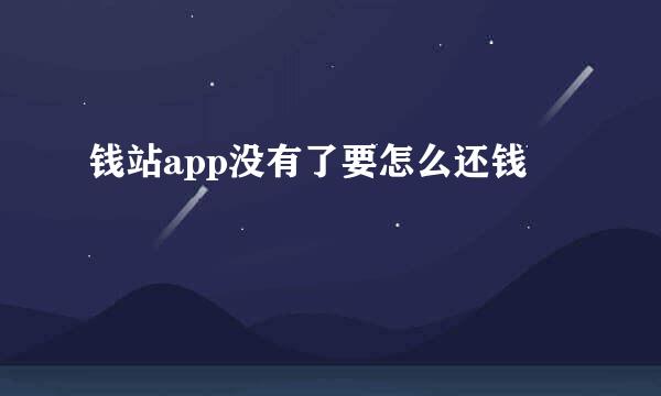 钱站app没有了要怎么还钱