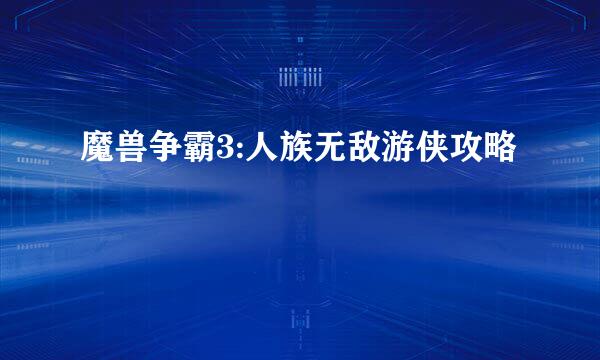 魔兽争霸3:人族无敌游侠攻略