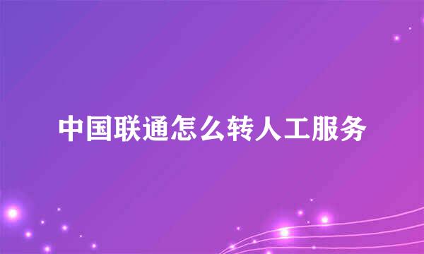 中国联通怎么转人工服务