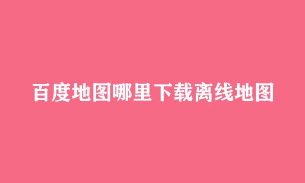 百度地图哪里下载离线地图