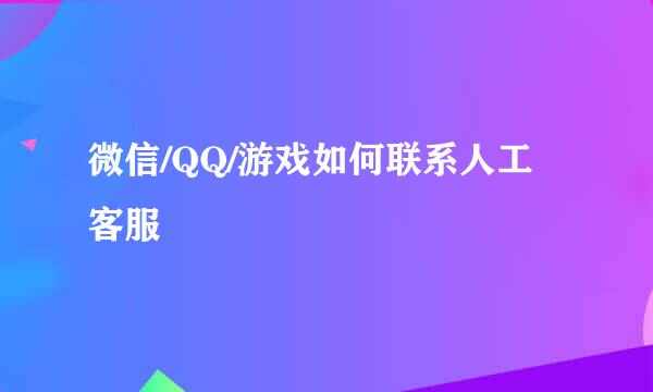 微信/QQ/游戏如何联系人工客服