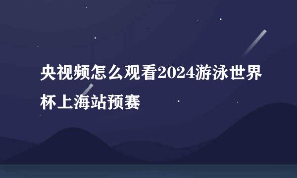央视频怎么观看2024游泳世界杯上海站预赛