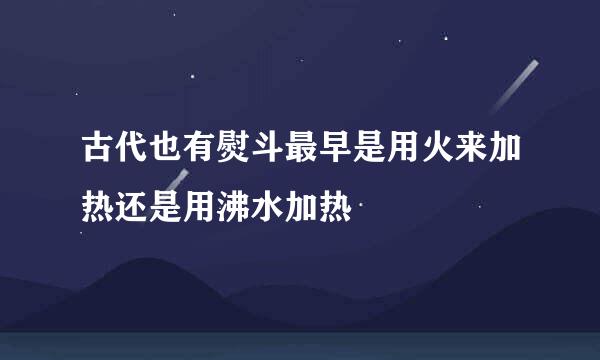 古代也有熨斗最早是用火来加热还是用沸水加热
