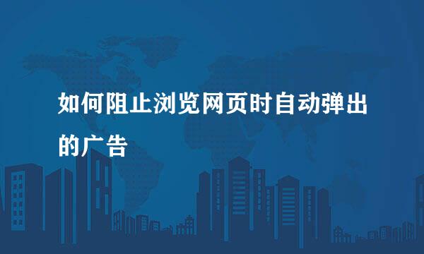如何阻止浏览网页时自动弹出的广告
