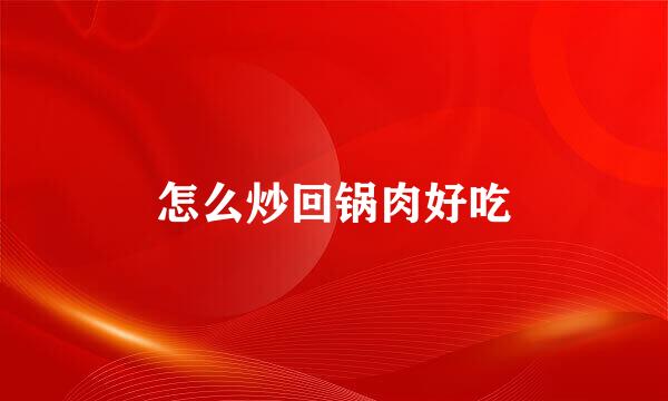 怎么炒回锅肉好吃